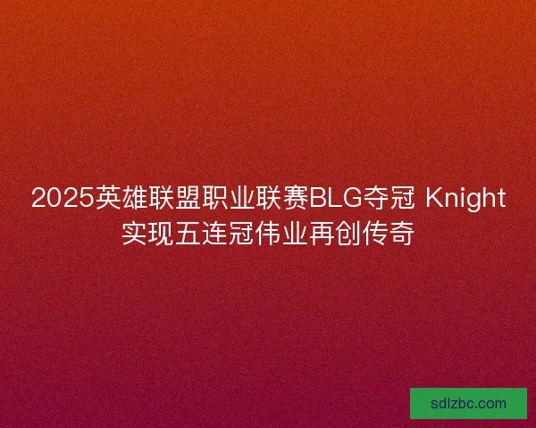 2025英雄联盟职业联赛BLG夺冠 Knight实现五连冠伟业再创传奇