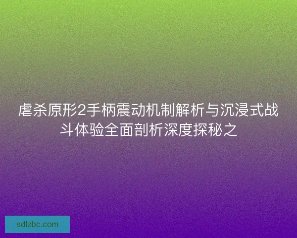 虐杀原形2手柄震动机制解析与沉浸式战斗体验全面剖析深度探秘之