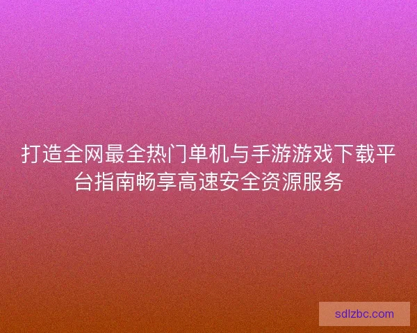 打造全网最全热门单机与手游游戏下载平台指南畅享高速安全资源服务