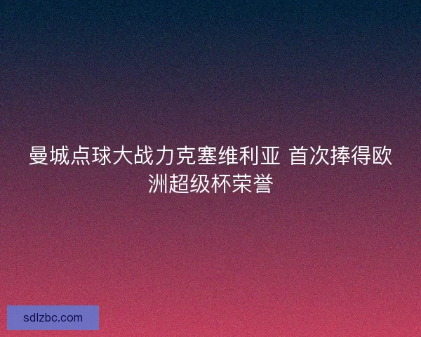 曼城点球大战力克塞维利亚 首次捧得欧洲超级杯荣誉