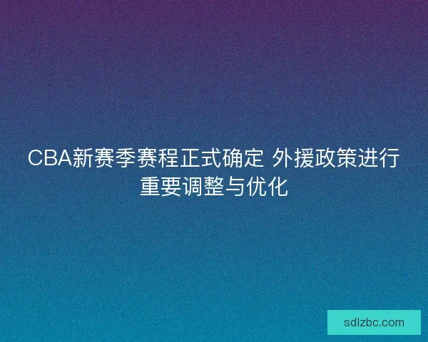 CBA新赛季赛程正式确定 外援政策进行重要调整与优化