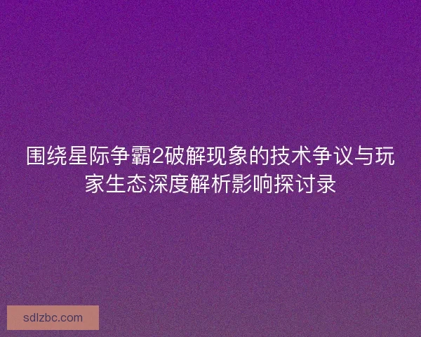 围绕星际争霸2破解现象的技术争议与玩家生态深度解析影响探讨录